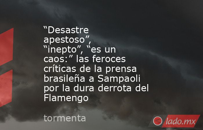 “Desastre apestoso”, “inepto”, “es un caos:” las feroces críticas de la prensa brasileña a Sampaoli por la dura derrota del Flamengo. Noticias en tiempo real