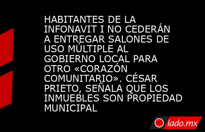 HABITANTES DE LA INFONAVIT I NO CEDERÁN A ENTREGAR SALONES DE USO MÚLTIPLE AL GOBIERNO LOCAL PARA OTRO «CORAZÓN COMUNITARIO». CÉSAR PRIETO, SEÑALA QUE LOS INMUEBLES SON PROPIEDAD MUNICIPAL. Noticias en tiempo real