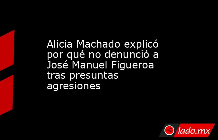 Alicia Machado explicó por qué no denunció a José Manuel Figueroa tras presuntas agresiones. Noticias en tiempo real