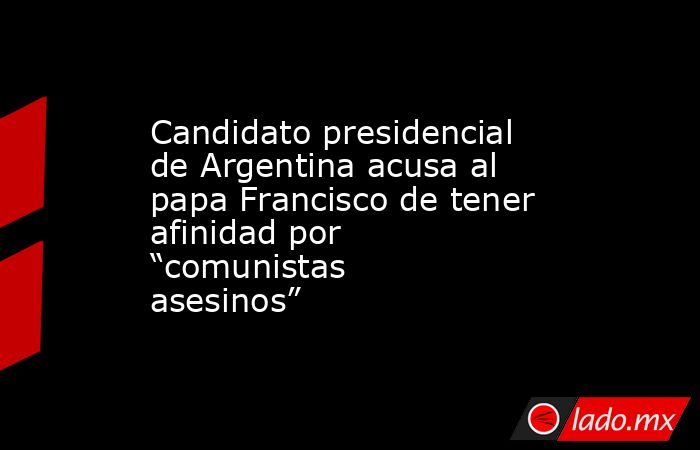 Candidato presidencial de Argentina acusa al papa Francisco de tener afinidad por “comunistas asesinos”. Noticias en tiempo real