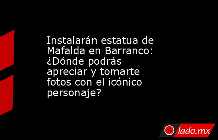 Instalarán estatua de Mafalda en Barranco: ¿Dónde podrás apreciar y tomarte fotos con el icónico personaje?. Noticias en tiempo real