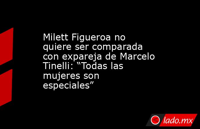 Milett Figueroa no quiere ser comparada con expareja de Marcelo Tinelli: “Todas las mujeres son especiales”. Noticias en tiempo real