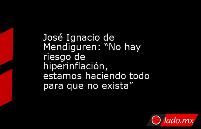José Ignacio de Mendiguren: “No hay riesgo de hiperinflación, estamos haciendo todo para que no exista” . Noticias en tiempo real