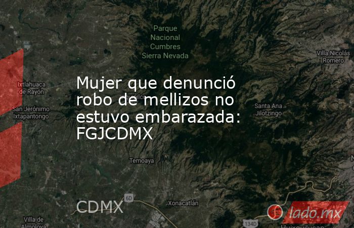 Mujer que denunció robo de mellizos no estuvo embarazada: FGJCDMX. Noticias en tiempo real