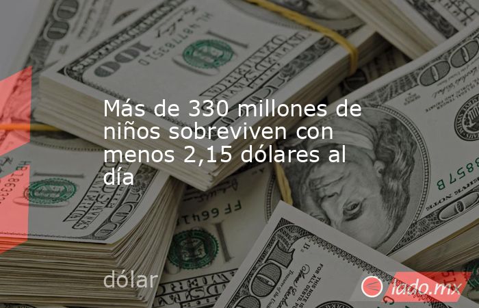 Más de 330 millones de niños sobreviven con menos 2,15 dólares al día. Noticias en tiempo real