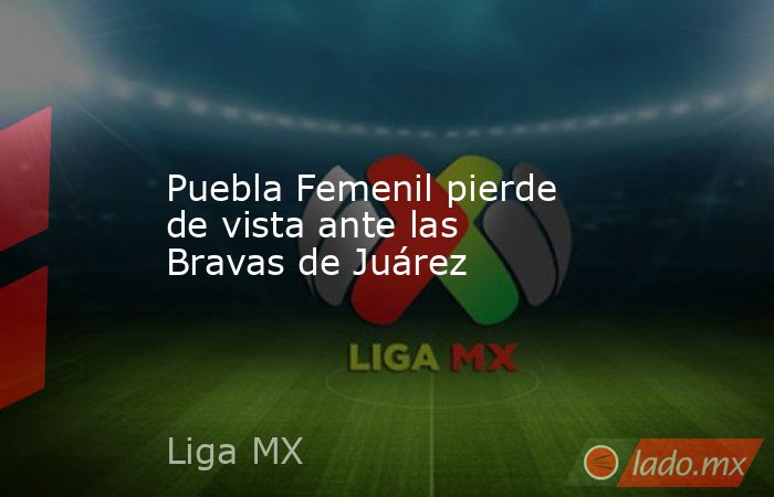 Puebla Femenil pierde de vista ante las Bravas de Juárez. Noticias en tiempo real