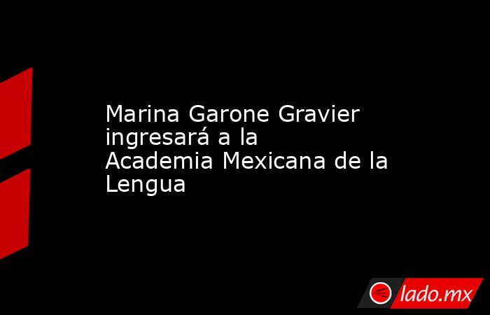 Marina Garone Gravier ingresará a la Academia Mexicana de la Lengua. Noticias en tiempo real