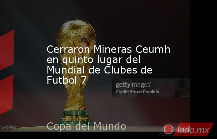 Cerraron Mineras Ceumh en quinto lugar del Mundial de Clubes de Futbol 7. Noticias en tiempo real