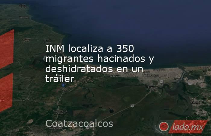 INM localiza a 350 migrantes hacinados y deshidratados en un tráiler . Noticias en tiempo real