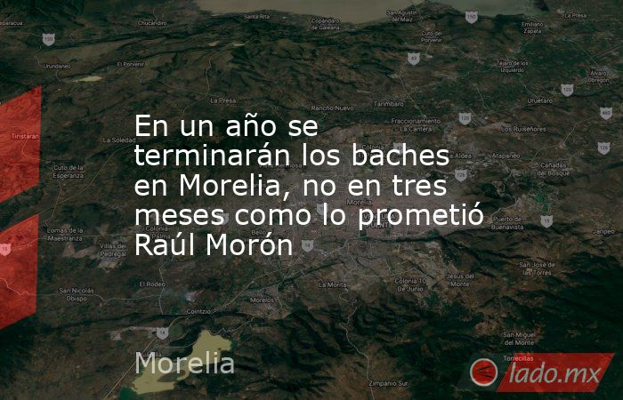 En un año se terminarán los baches en Morelia, no en tres meses como lo prometió Raúl Morón. Noticias en tiempo real