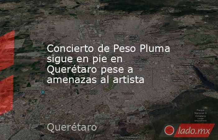 Concierto de Peso Pluma sigue en pie en Querétaro pese a amenazas al artista. Noticias en tiempo real