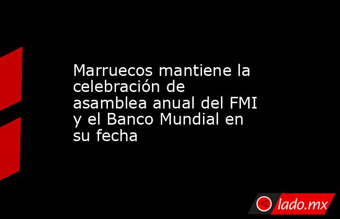 Marruecos mantiene la celebración de asamblea anual del FMI y el Banco Mundial en su fecha. Noticias en tiempo real