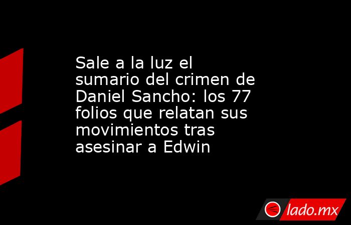 Sale a la luz el sumario del crimen de Daniel Sancho: los 77 folios que relatan sus movimientos tras asesinar a Edwin. Noticias en tiempo real