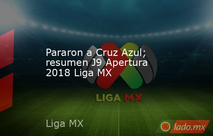 Pararon a Cruz Azul; resumen J9 Apertura 2018 Liga MX. Noticias en tiempo real