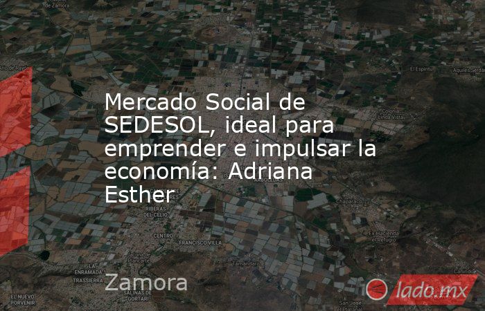 Mercado Social de SEDESOL, ideal para emprender e impulsar la economía: Adriana Esther. Noticias en tiempo real