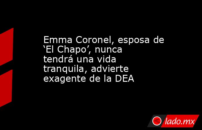 Emma Coronel, esposa de ‘El Chapo’, nunca tendrá una vida tranquila, advierte exagente de la DEA. Noticias en tiempo real