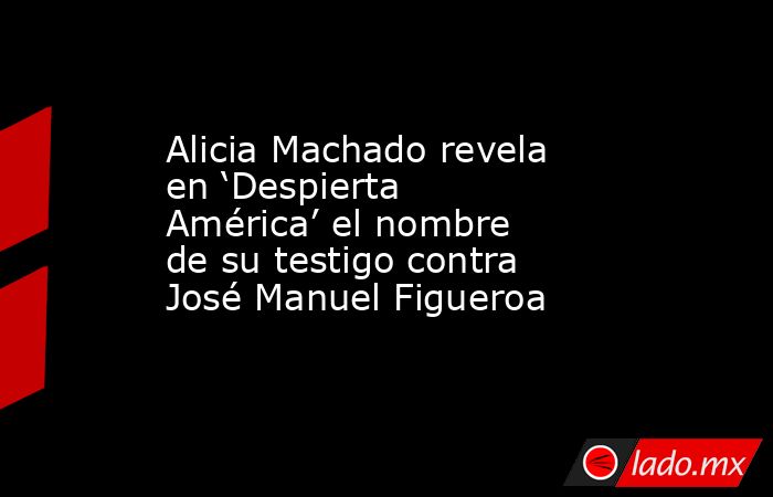 Alicia Machado revela en ‘Despierta América’ el nombre de su testigo contra José Manuel Figueroa. Noticias en tiempo real