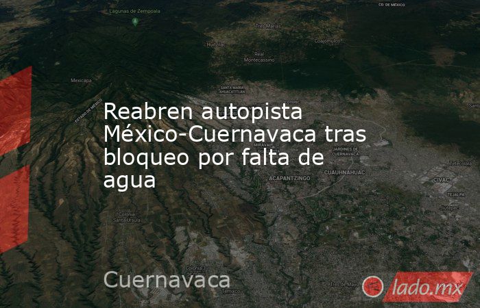 Reabren autopista México-Cuernavaca tras bloqueo por falta de agua. Noticias en tiempo real