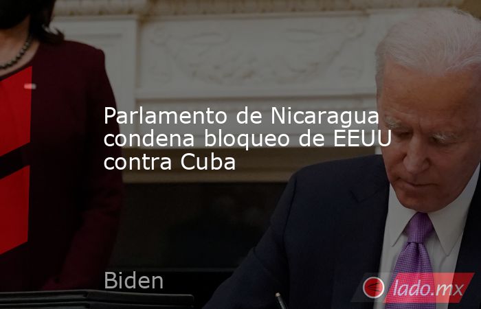 Parlamento de Nicaragua condena bloqueo de EEUU contra Cuba. Noticias en tiempo real