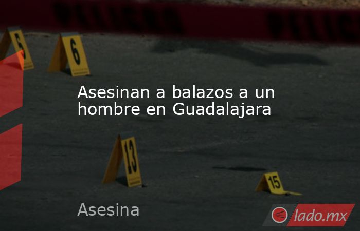 Asesinan a balazos a un hombre en Guadalajara. Noticias en tiempo real