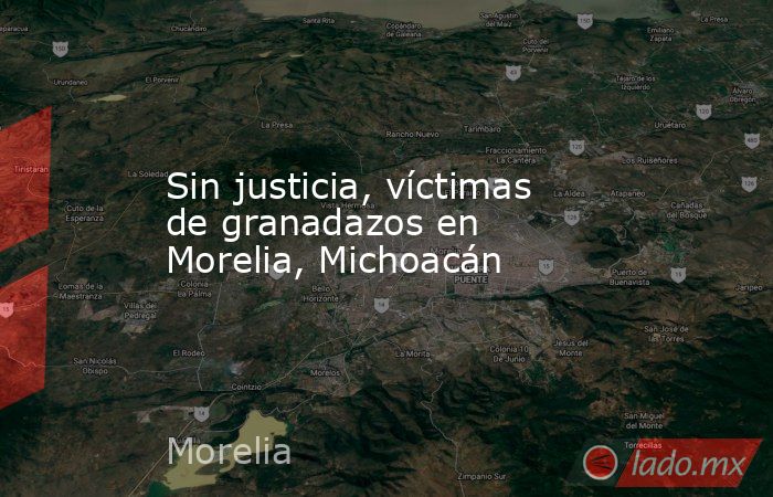 Sin justicia, víctimas de granadazos en Morelia, Michoacán. Noticias en tiempo real