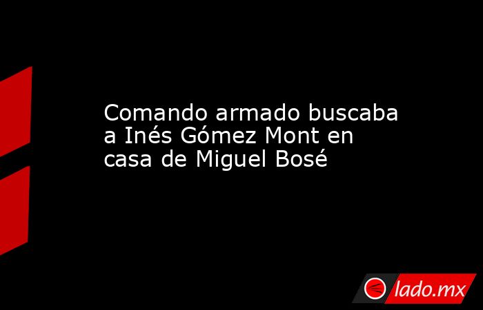 Comando armado buscaba a Inés Gómez Mont en casa de Miguel Bosé. Noticias en tiempo real