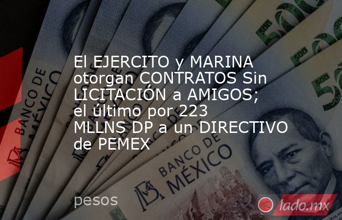 El EJERCITO y MARINA otorgan CONTRATOS Sin LICITACIÓN a AMIGOS; el último por 223 MLLNS DP a un DIRECTIVO de PEMEX. Noticias en tiempo real