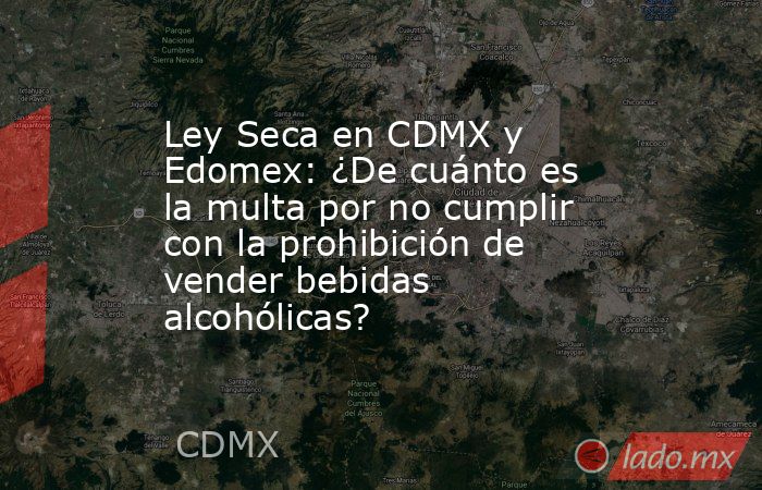 Ley Seca en CDMX y Edomex: ¿De cuánto es la multa por no cumplir con la prohibición de vender bebidas alcohólicas? . Noticias en tiempo real