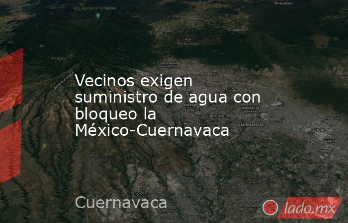 Vecinos exigen suministro de agua con bloqueo la México-Cuernavaca. Noticias en tiempo real