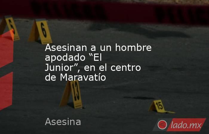 Asesinan a un hombre apodado “El Junior”, en el centro de Maravatío. Noticias en tiempo real