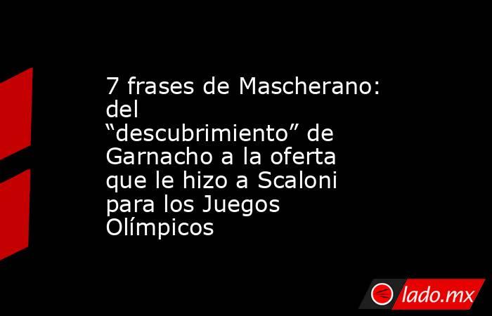 7 frases de Mascherano: del “descubrimiento” de Garnacho a la oferta que le hizo a Scaloni para los Juegos Olímpicos. Noticias en tiempo real