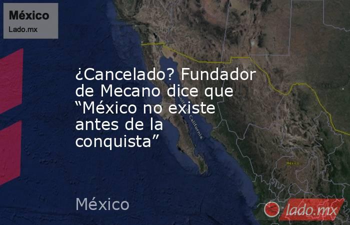 ¿Cancelado? Fundador de Mecano dice que “México no existe antes de la conquista”. Noticias en tiempo real