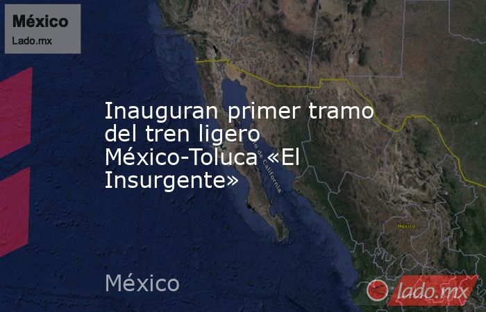 Inauguran primer tramo del tren ligero México-Toluca «El Insurgente». Noticias en tiempo real