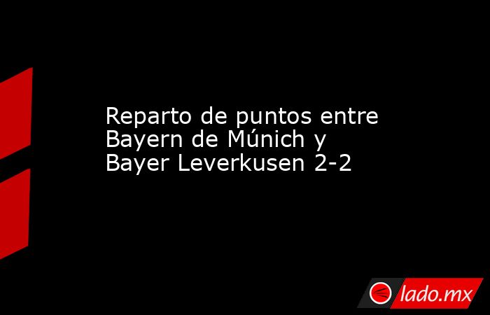Reparto de puntos entre Bayern de Múnich y Bayer Leverkusen 2-2. Noticias en tiempo real