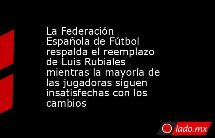 La Federación Española de Fútbol respalda el reemplazo de Luis Rubiales mientras la mayoría de las jugadoras siguen insatisfechas con los cambios. Noticias en tiempo real