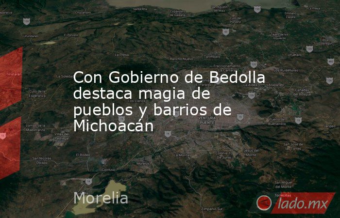 Con Gobierno de Bedolla destaca magia de pueblos y barrios de Michoacán. Noticias en tiempo real