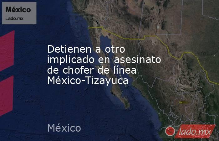 Detienen a otro implicado en asesinato de chofer de línea México-Tizayuca. Noticias en tiempo real