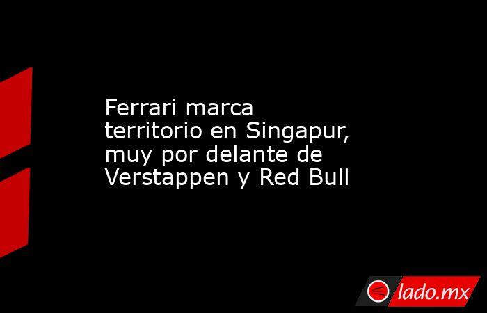 Ferrari marca territorio en Singapur, muy por delante de Verstappen y Red Bull. Noticias en tiempo real