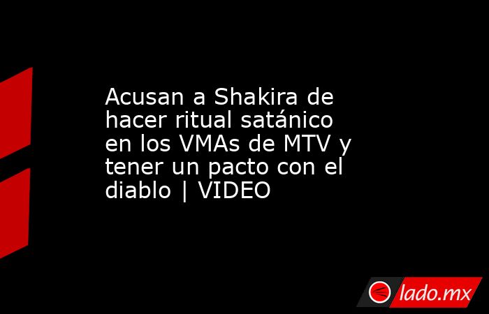 Acusan a Shakira de hacer ritual satánico en los VMAs de MTV y tener un pacto con el diablo | VIDEO. Noticias en tiempo real