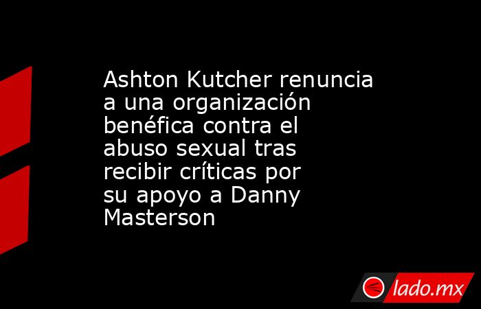 Ashton Kutcher renuncia a una organización benéfica contra el abuso sexual tras recibir críticas por su apoyo a Danny Masterson. Noticias en tiempo real