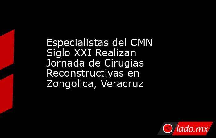 Especialistas del CMN Siglo XXI Realizan Jornada de Cirugías Reconstructivas en Zongolica, Veracruz. Noticias en tiempo real