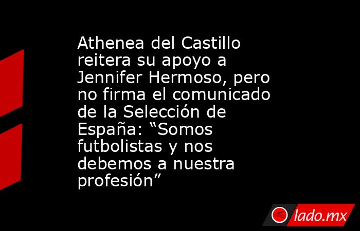 Athenea del Castillo reitera su apoyo a Jennifer Hermoso, pero no firma el comunicado de la Selección de España: “Somos futbolistas y nos debemos a nuestra profesión”. Noticias en tiempo real