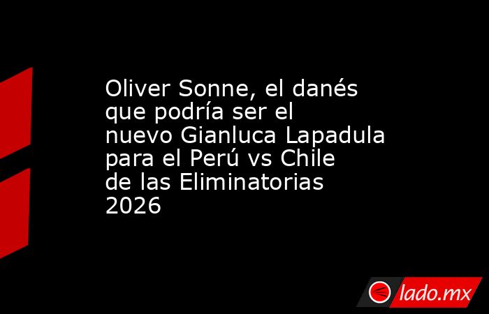 Oliver Sonne, el danés que podría ser el nuevo Gianluca Lapadula para el Perú vs Chile de las Eliminatorias 2026. Noticias en tiempo real