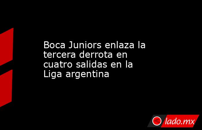 Boca Juniors enlaza la tercera derrota en cuatro salidas en la Liga argentina. Noticias en tiempo real