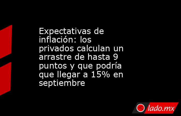 Expectativas de inflación: los privados calculan un arrastre de hasta 9 puntos y que podría que llegar a 15% en septiembre. Noticias en tiempo real