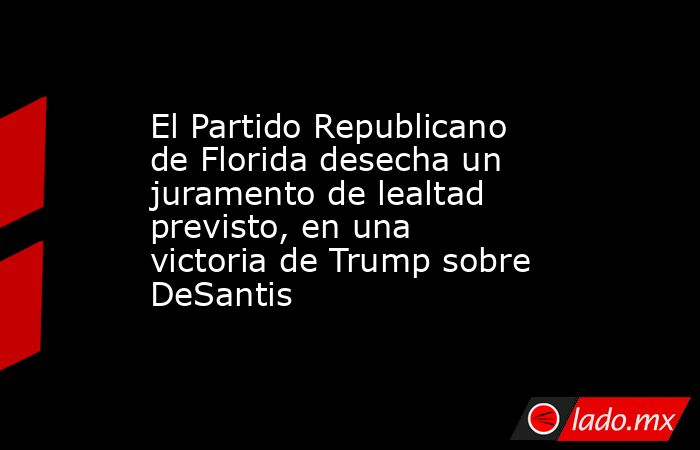 El Partido Republicano de Florida desecha un juramento de lealtad previsto, en una victoria de Trump sobre DeSantis. Noticias en tiempo real