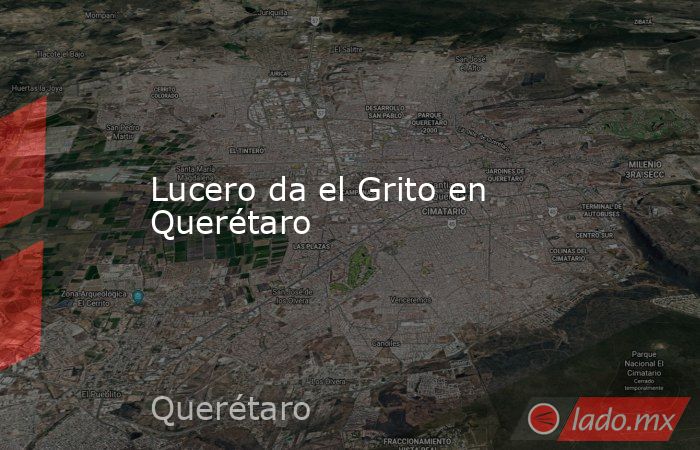 Lucero da el Grito en Querétaro. Noticias en tiempo real