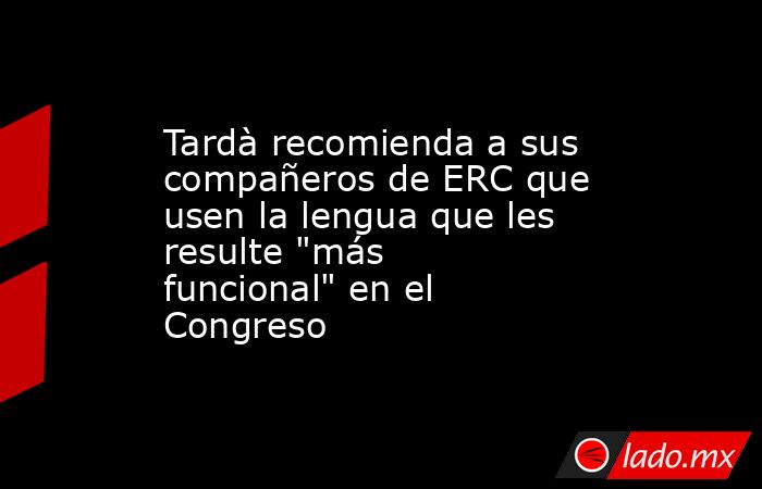 Tardà recomienda a sus compañeros de ERC que usen la lengua que les resulte 