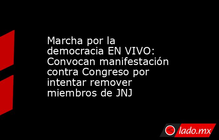 Marcha por la democracia EN VIVO: Convocan manifestación contra Congreso por intentar remover miembros de JNJ. Noticias en tiempo real