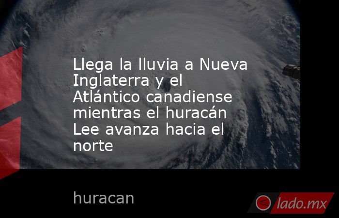 Llega la lluvia a Nueva Inglaterra y el Atlántico canadiense mientras el huracán Lee avanza hacia el norte. Noticias en tiempo real